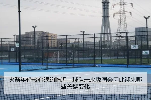 火箭年轻核心续约临近，球队未来版图会因此迎来哪些关键变化